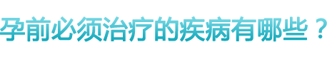 孕前必須治療的疾病有哪些？